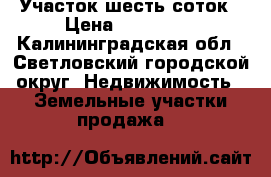 Участок шесть соток › Цена ­ 100 000 - Калининградская обл., Светловский городской округ  Недвижимость » Земельные участки продажа   